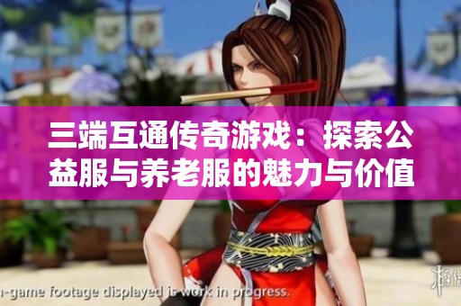 三端互通传奇游戏：探索公益服与养老服的魅力与价值