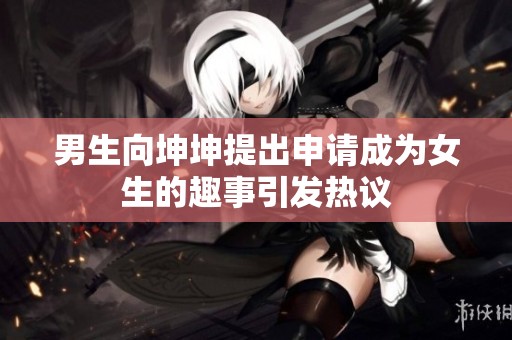 男生向坤坤提出申请成为女生的趣事引发热议