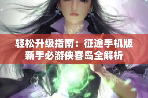 轻松升级指南：征途手机版新手必游侠客岛全解析