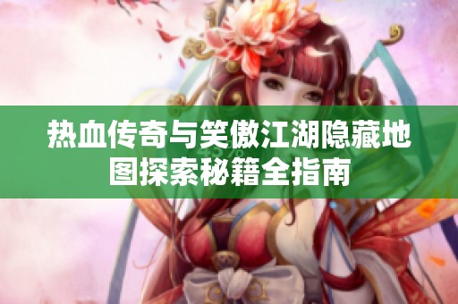 热血传奇与笑傲江湖隐藏地图探索秘籍全指南