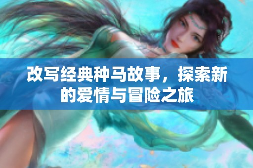 改写经典种马故事，探索新的爱情与冒险之旅