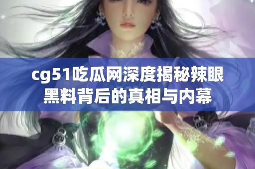 cg51吃瓜网深度揭秘辣眼黑料背后的真相与内幕