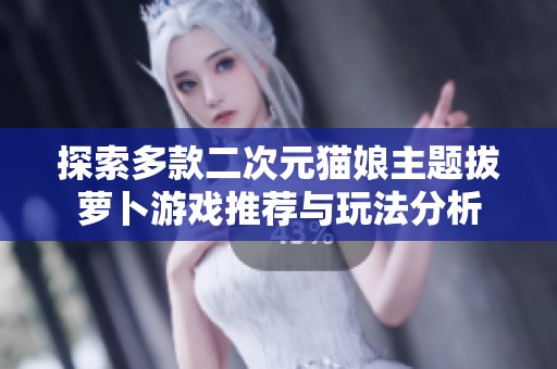 探索多款二次元猫娘主题拔萝卜游戏推荐与玩法分析