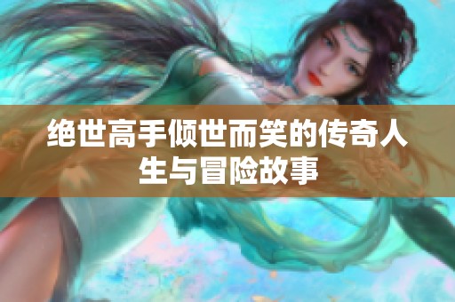 绝世高手倾世而笑的传奇人生与冒险故事