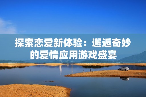 探索恋爱新体验：邂逅奇妙的爱情应用游戏盛宴