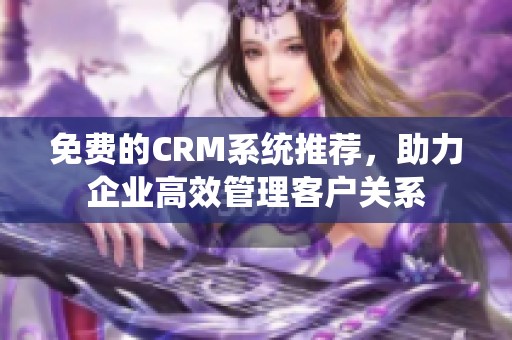 免费的CRM系统推荐，助力企业高效管理客户关系