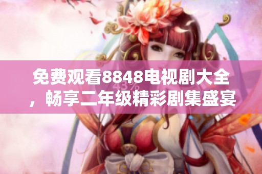 免费观看8848电视剧大全，畅享二年级精彩剧集盛宴
