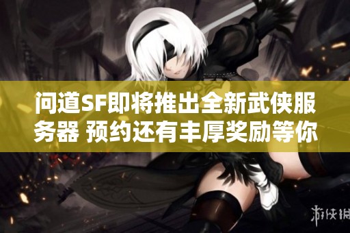 问道SF即将推出全新武侠服务器 预约还有丰厚奖励等你领取