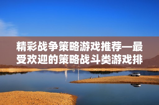 精彩战争策略游戏推荐—最受欢迎的策略战斗类游戏排行榜
