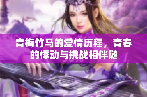 青梅竹马的爱情历程，青春的悸动与挑战相伴随
