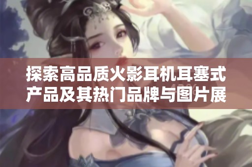 探索高品质火影耳机耳塞式产品及其热门品牌与图片展示
