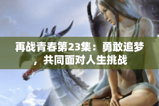 再战青春第23集：勇敢追梦，共同面对人生挑战