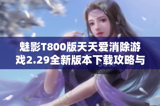 魅影T800版天天爱消除游戏2.29全新版本下载攻略与体验分享