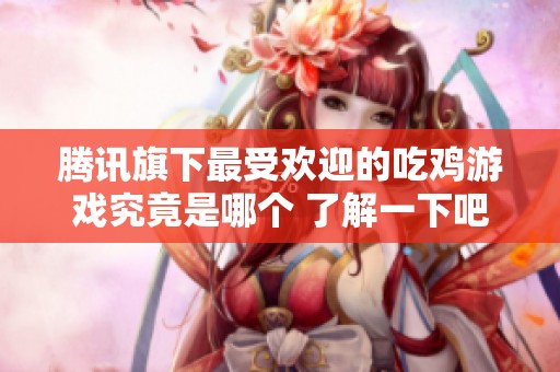 腾讯旗下最受欢迎的吃鸡游戏究竟是哪个 了解一下吧