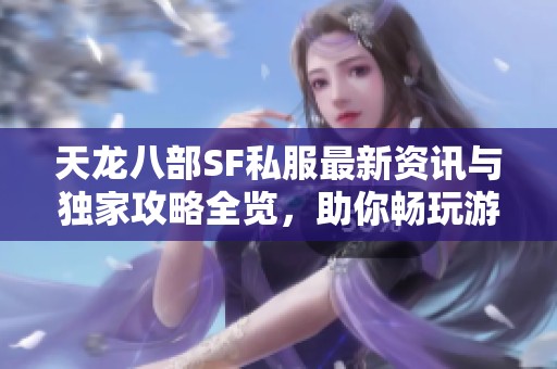 天龙八部SF私服最新资讯与独家攻略全览，助你畅玩游戏世界