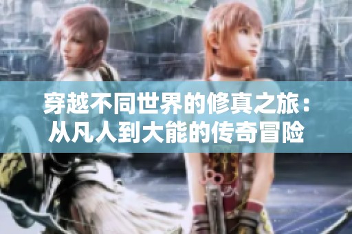 穿越不同世界的修真之旅：从凡人到大能的传奇冒险
