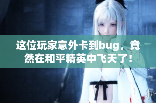 这位玩家意外卡到bug，竟然在和平精英中飞天了！