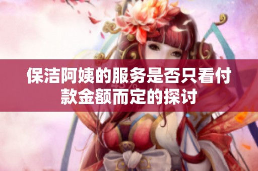 保洁阿姨的服务是否只看付款金额而定的探讨