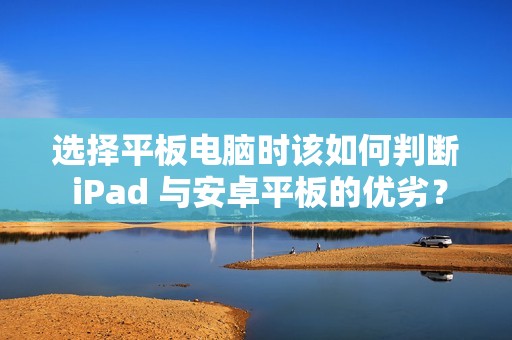 选择平板电脑时该如何判断 iPad 与安卓平板的优劣？