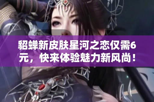 貂蝉新皮肤星河之恋仅需6元，快来体验魅力新风尚！