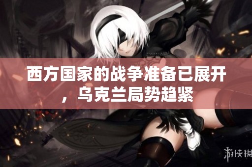 西方国家的战争准备已展开，乌克兰局势趋紧