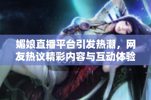 媚娘直播平台引发热潮，网友热议精彩内容与互动体验