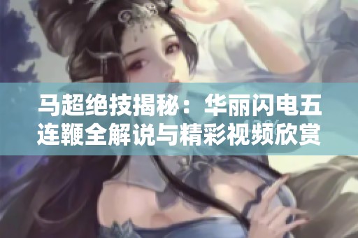马超绝技揭秘：华丽闪电五连鞭全解说与精彩视频欣赏