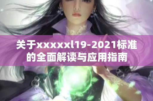 关于xxxxxl19-2021标准的全面解读与应用指南