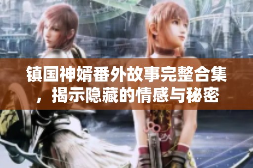 镇国神婿番外故事完整合集，揭示隐藏的情感与秘密