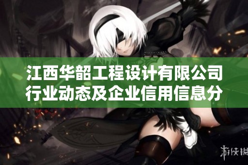江西华韶工程设计有限公司行业动态及企业信用信息分析