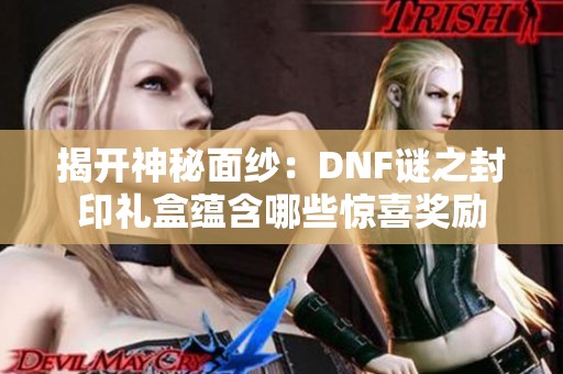 揭开神秘面纱：DNF谜之封印礼盒蕴含哪些惊喜奖励
