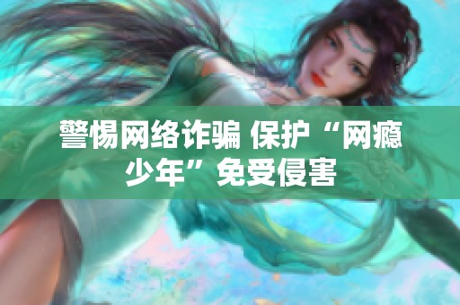 警惕网络诈骗 保护“网瘾少年”免受侵害