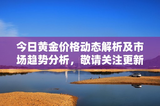 今日黄金价格动态解析及市场趋势分析，敬请关注更新