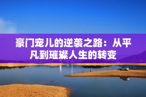 豪门宠儿的逆袭之路：从平凡到璀璨人生的转变