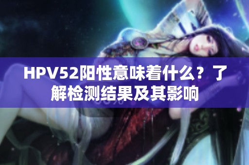 HPV52阳性意味着什么？了解检测结果及其影响