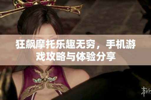 狂飙摩托乐趣无穷，手机游戏攻略与体验分享
