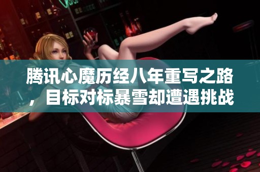 腾讯心魔历经八年重写之路，目标对标暴雪却遭遇挑战