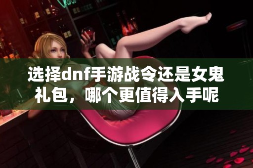 选择dnf手游战令还是女鬼礼包，哪个更值得入手呢