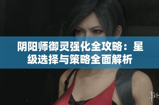 阴阳师御灵强化全攻略：星级选择与策略全面解析