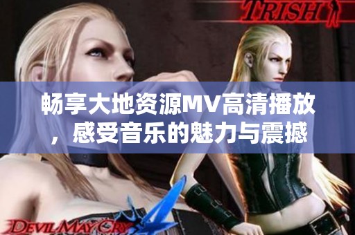 畅享大地资源MV高清播放，感受音乐的魅力与震撼