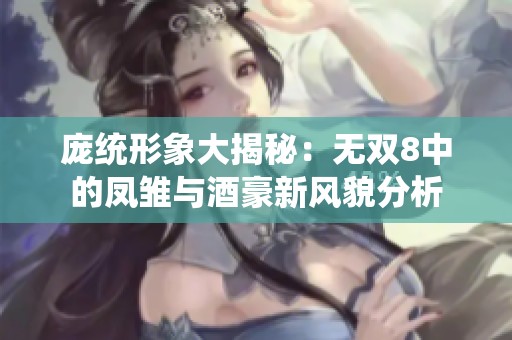 庞统形象大揭秘：无双8中的凤雏与酒豪新风貌分析