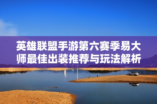 英雄联盟手游第六赛季易大师最佳出装推荐与玩法解析