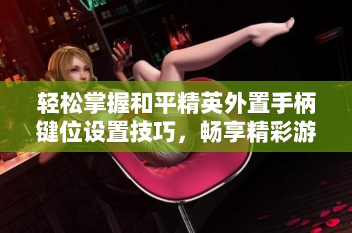 轻松掌握和平精英外置手柄键位设置技巧，畅享精彩游戏体验