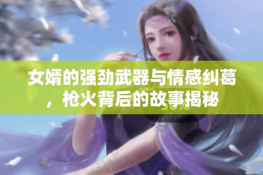 女婿的强劲武器与情感纠葛，枪火背后的故事揭秘