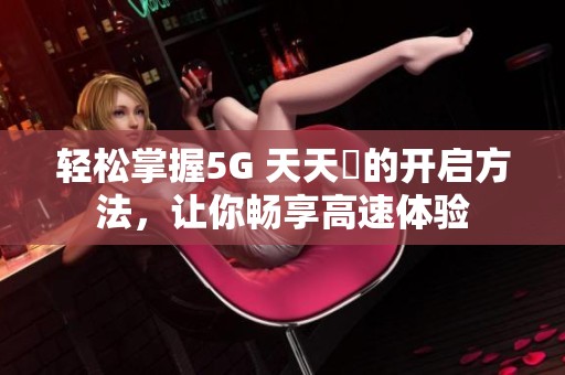 轻松掌握5G 天天奭的开启方法，让你畅享高速体验