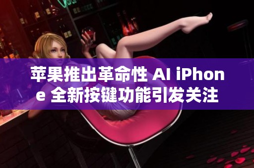 苹果推出革命性 AI iPhone 全新按键功能引发关注