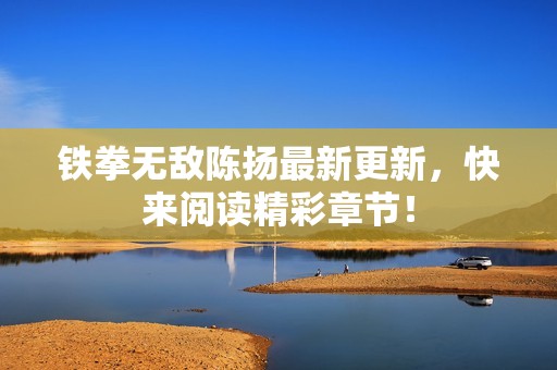 铁拳无敌陈扬最新更新，快来阅读精彩章节！