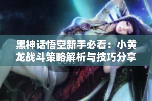 黑神话悟空新手必看：小黄龙战斗策略解析与技巧分享
