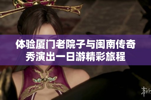 体验厦门老院子与闽南传奇秀演出一日游精彩旅程