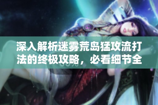 深入解析迷雾荒岛猛攻流打法的终极攻略，必看细节全攻略！